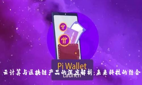 云计算与区块链产品的深度解析：未来科技的结合