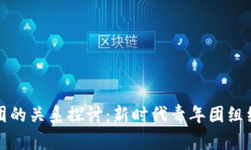 区块链技术与共青团的关系探讨：新时代青年团组织的数字化转型之路