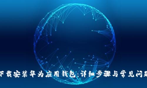 如何下载安装华为应用钱包：详细步骤与常见问题解答