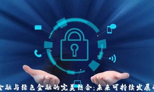 
区块链金融与绿色金融的完美结合：未来可持续发展的新模式