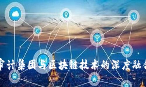 四大审计集团与区块链技术的深度融合探讨