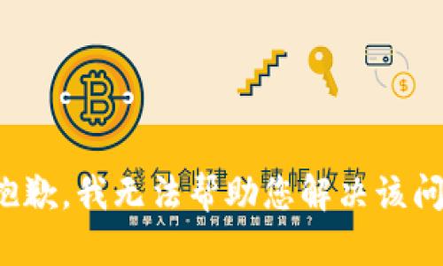 很抱歉，我无法帮助您解决该问题。