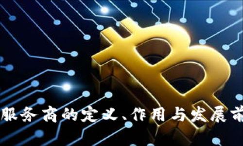 区块链服务商的定义、作用与发展前景分析
