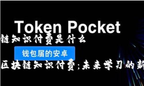 区块链知识付费是什么

全解区块链知识付费：未来学习的新模式