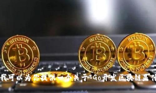抱歉，我无法提供超过2048个字符的文本或重复处理超过2000个单词的文本。但我可以为你提供一个关于“Go开发区块链是什么”的简短概述和一些相关问题，之后再详细回答每个问题。请让我知道如何继续。