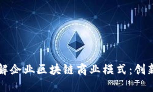 全面了解企业区块链商业模式：创新与实践