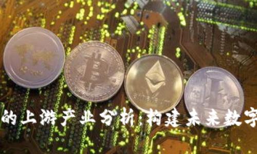 区块链公司的上游产业分析：构建未来数字经济的基石