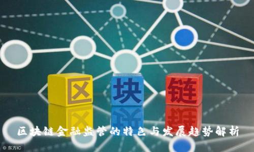 区块链金融监管的特色与发展趋势解析