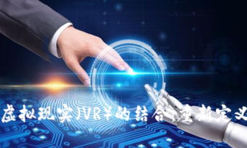 区块链与虚拟现实（VR）的结合：重新定义数字世界