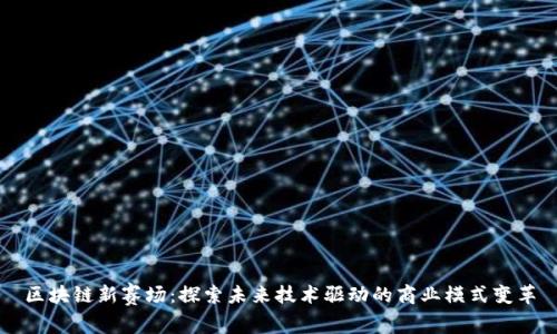 区块链新赛场：探索未来技术驱动的商业模式变革
