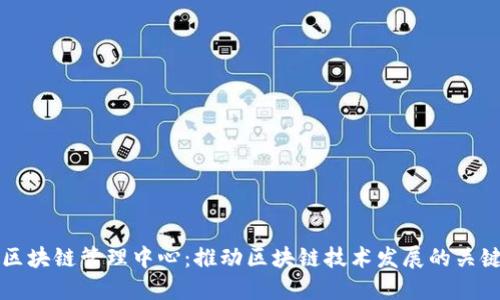 中国区块链管理中心：推动区块链技术发展的关键机构