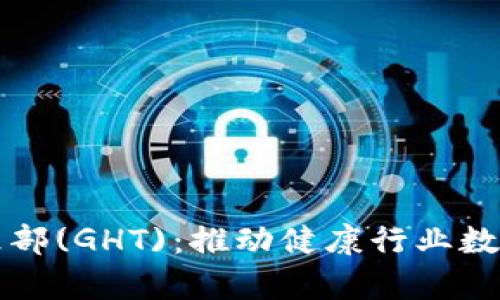全球健康区块链俱乐部(GHT)：推动健康行业数字化转型的前沿力量