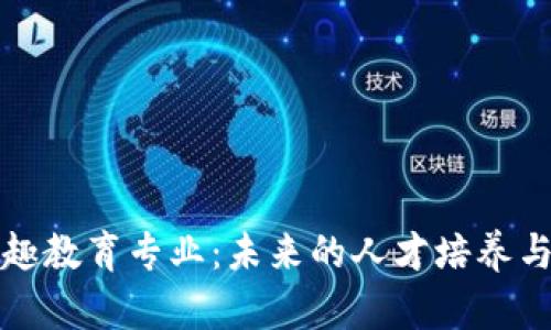 深入了解区块链兴趣教育专业：未来的人才培养与区块链技术的发展