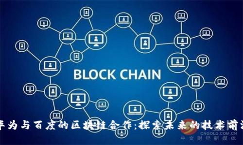 华为与百度的区块链合作：探索未来的技术前沿