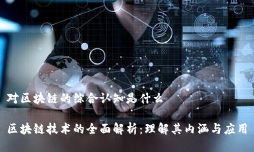 对区块链的综合认知是什么

区块链技术的全面解析：理解其内涵与应用