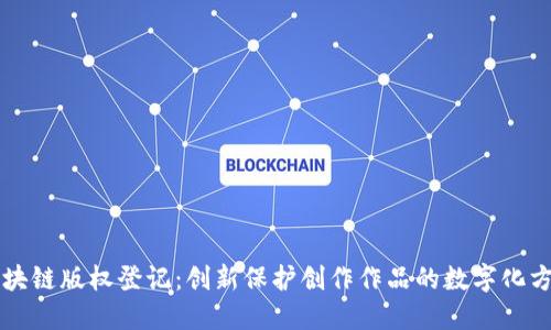 区块链版权登记：创新保护创作作品的数字化方案