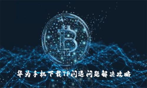 华为手机下载TP闪退问题解决攻略