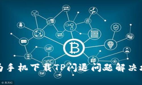 华为手机下载TP闪退问题解决攻略